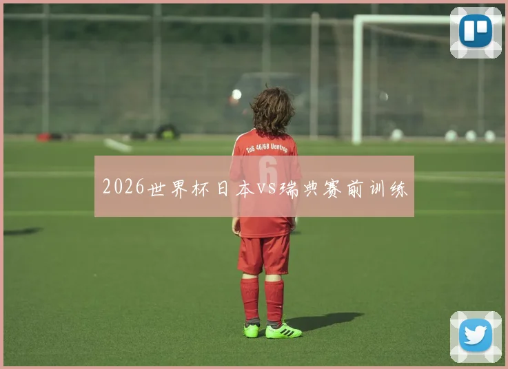 2026世界杯日本vs瑞典赛前训练