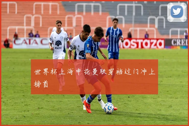 世界杯上海申花曼联穿裆过门冲上榜首