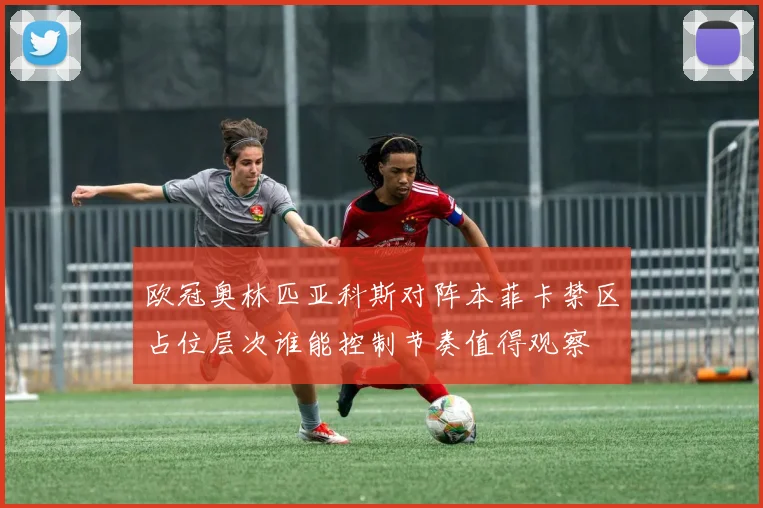 欧冠奥林匹亚科斯对阵本菲卡禁区占位层次谁能控制节奏值得观察