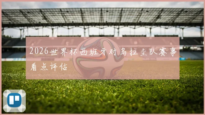 2026世界杯西班牙对乌拉圭队赛事看点评估