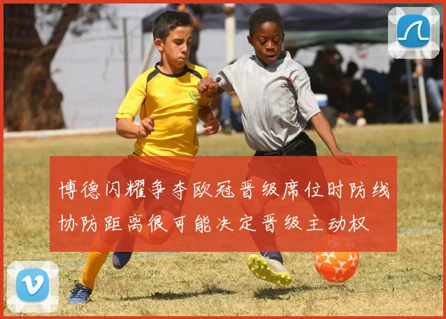 博德闪耀争夺欧冠晋级席位时防线协防距离很可能决定晋级主动权