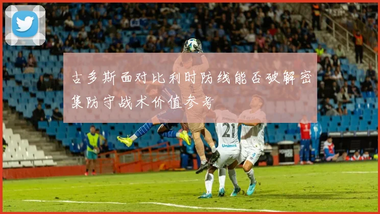 古多斯面对比利时防线能否破解密集防守战术价值参考