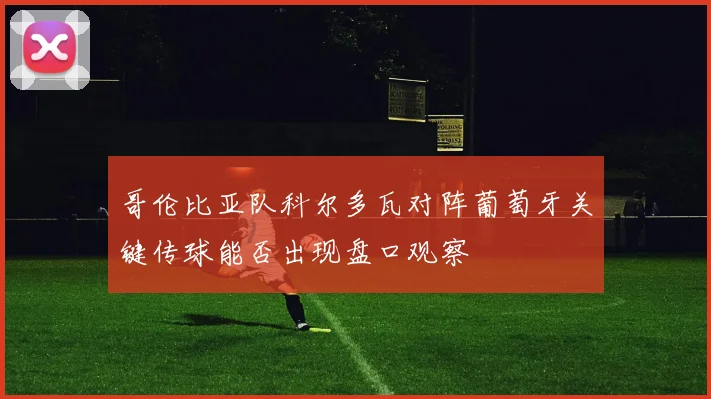 哥伦比亚队科尔多瓦对阵葡萄牙关键传球能否出现盘口观察