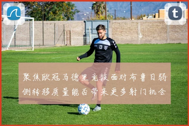 聚焦欧冠马德里竞技面对布鲁日弱侧转移质量能否带来更多射门机会