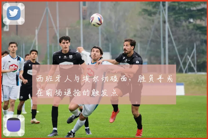 西班牙人与埃尔切碰面，胜负手或在前场逼抢的触发点