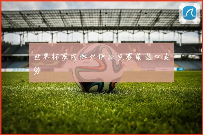 世界杯塞内加尔伊拉克赛前盘口走势