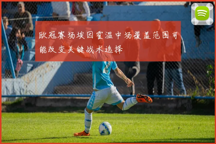 欧冠赛场埃因霍温中场覆盖范围可能改变关键战术选择