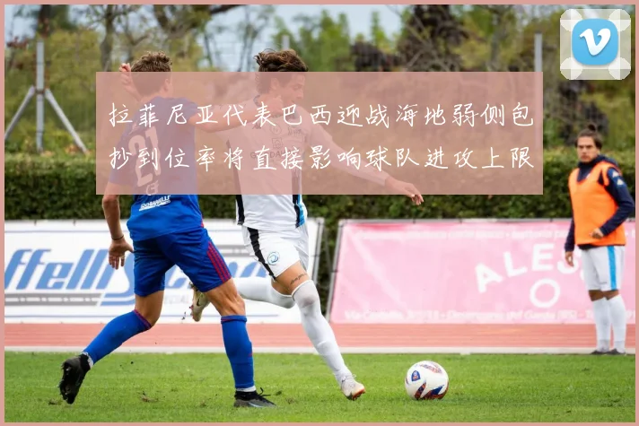 拉菲尼亚代表巴西迎战海地弱侧包抄到位率将直接影响球队进攻上限