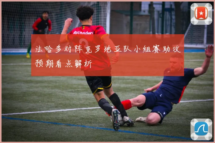 法哈多对阵克罗地亚队小组赛助攻预期看点解析