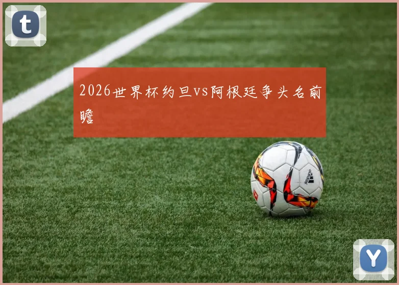 2026世界杯约旦vs阿根廷争头名前瞻