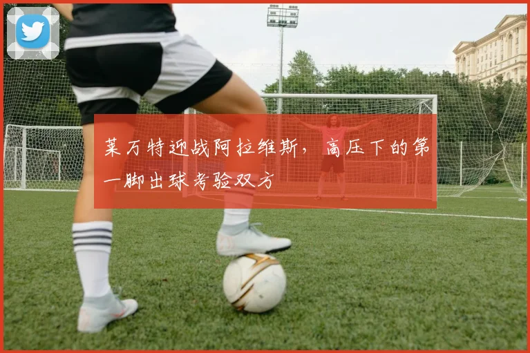 莱万特迎战阿拉维斯，高压下的第一脚出球考验双方