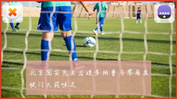 北京国安先丢后追多纳鲁马零角度破门火药味足
