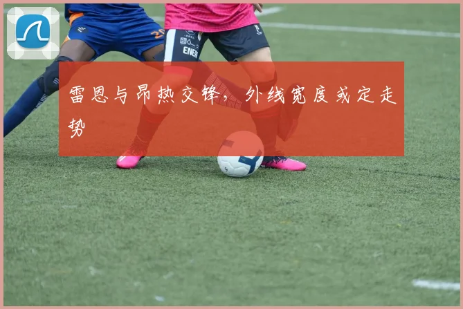 雷恩与昂热交锋，外线宽度或定走势