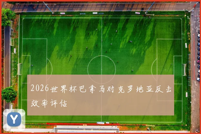 2026世界杯巴拿马对克罗地亚反击效率评估