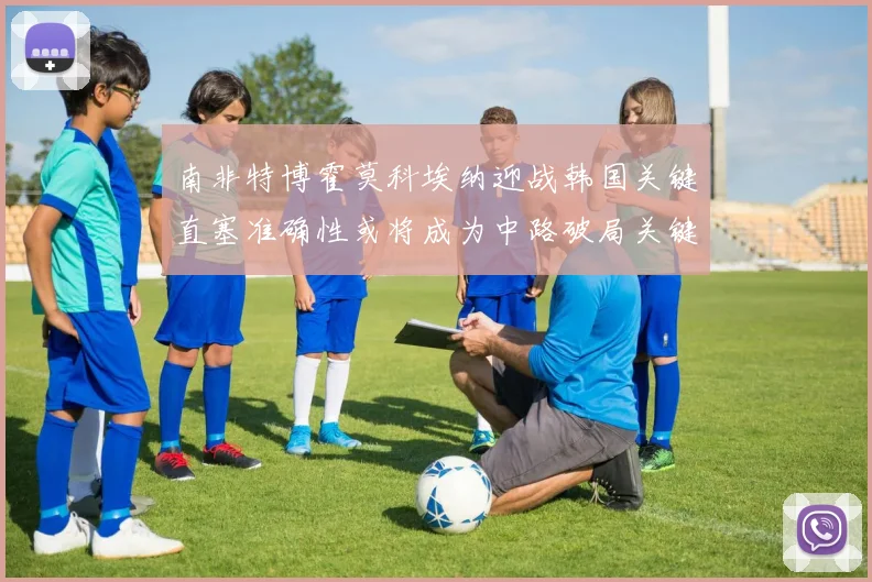 南非特博霍莫科埃纳迎战韩国关键直塞准确性或将成为中路破局关键