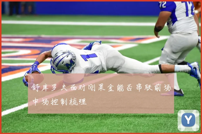 舒库罗夫面对刚果金能否串联前场中场控制梳理