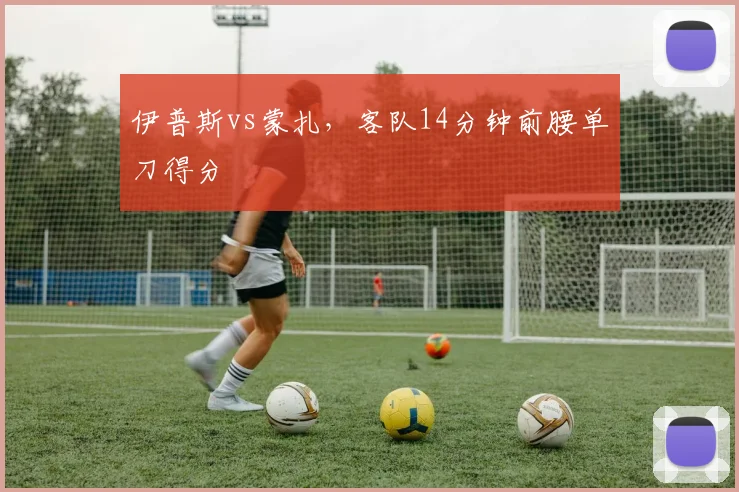 伊普斯vs蒙扎，客队14分钟前腰单刀得分