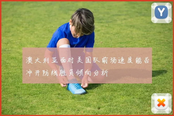 澳大利亚面对美国队前场速度能否冲开防线胜负倾向分析