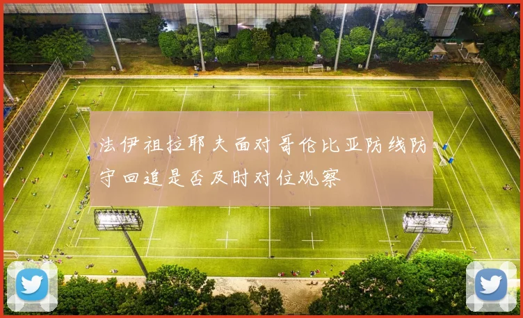 法伊祖拉耶夫面对哥伦比亚防线防守回追是否及时对位观察