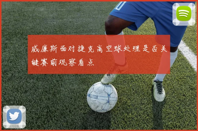 威廉斯面对捷克高空球处理是否关键赛前观察看点