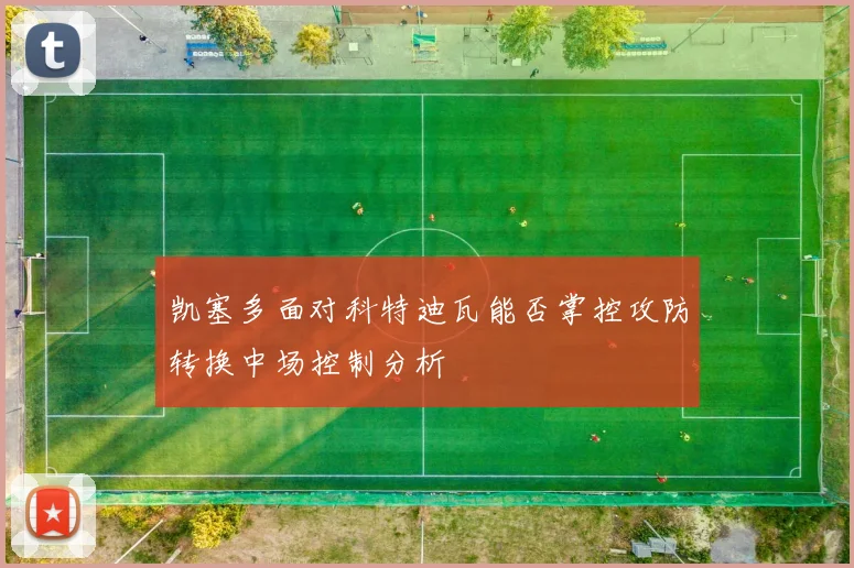凯塞多面对科特迪瓦能否掌控攻防转换中场控制分析