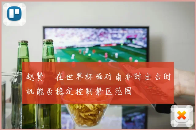 赵贤祐在世界杯面对南非时出击时机能否稳定控制禁区范围