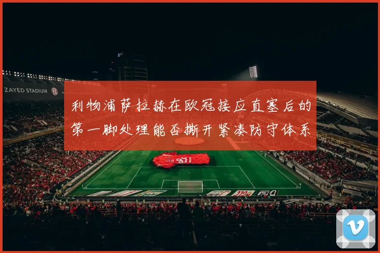 利物浦萨拉赫在欧冠接应直塞后的第一脚处理能否撕开紧凑防守体系