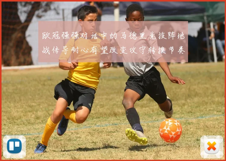 欧冠强强对话中的马德里竞技阵地战传导耐心有望改变攻守转换节奏