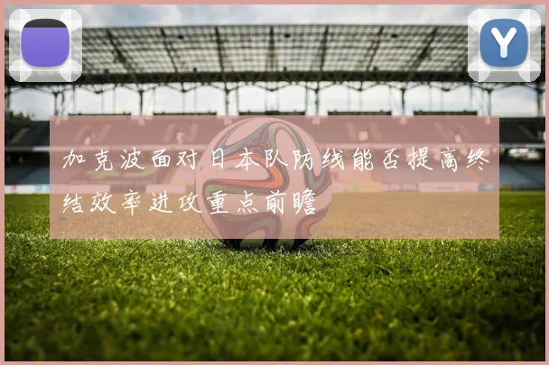 加克波面对日本队防线能否提高终结效率进攻重点前瞻