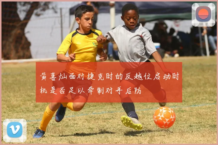 黄喜灿面对捷克时的反越位启动时机是否足以牵制对手后防