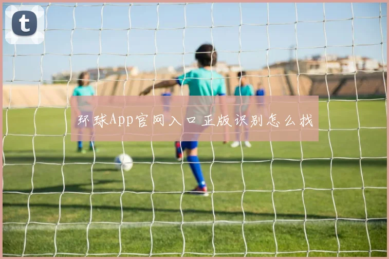 环球App官网入口正版识别怎么找