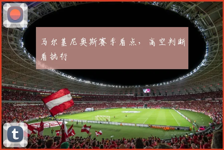 马尔基尼奥斯赛季看点，高空判断看执行