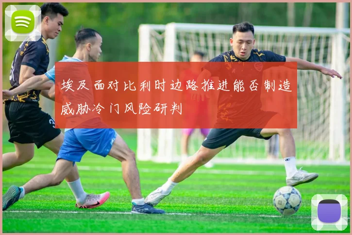 埃及面对比利时边路推进能否制造威胁冷门风险研判