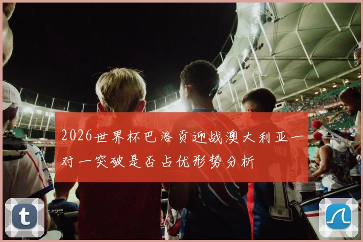 2026世界杯巴洛贡迎战澳大利亚一对一突破是否占优形势分析